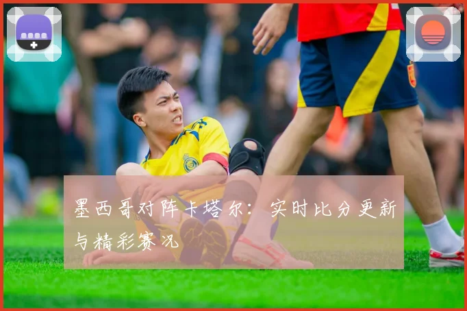 墨西哥对阵卡塔尔：实时比分更新与精彩赛况