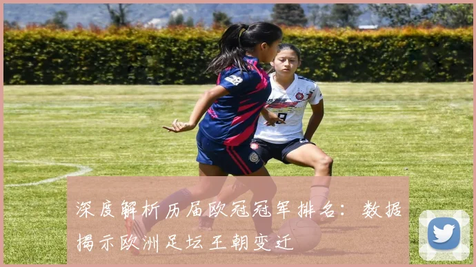 深度解析历届欧冠冠军排名：数据揭示欧洲足坛王朝变迁