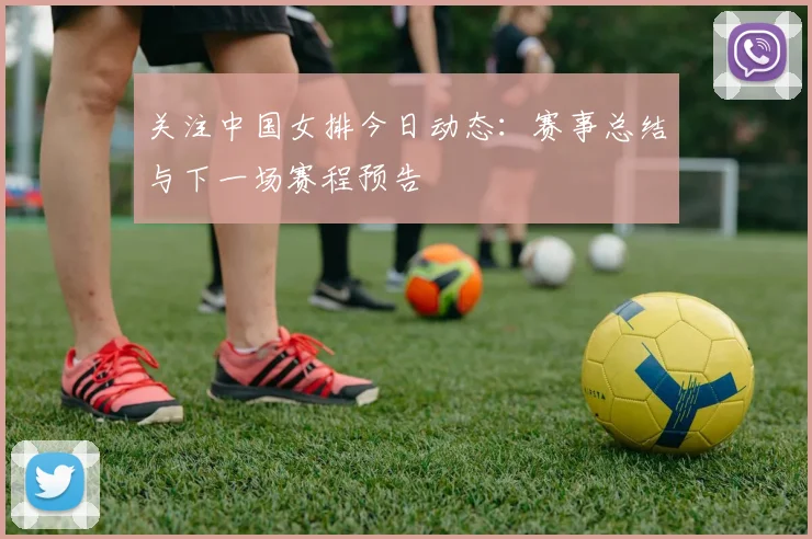 关注中国女排今日动态:赛事总结与下一场赛程预告