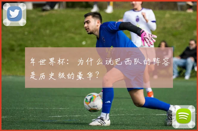 年世界杯:为什么说巴西队的阵容是历史级的豪华?