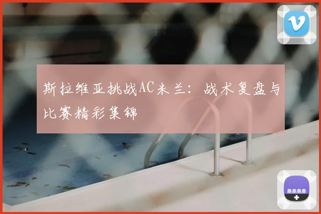 斯拉维亚挑战AC米兰:战术复盘与比赛精彩集锦