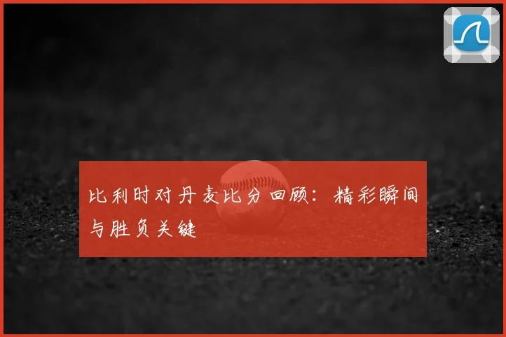 比利时对丹麦比分回顾:精彩瞬间与胜负关键