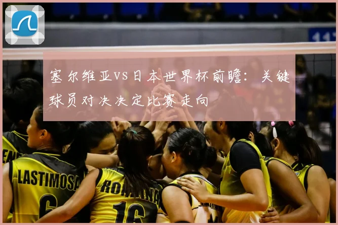 塞尔维亚vs日本世界杯前瞻：关键球员对决决定比赛走向