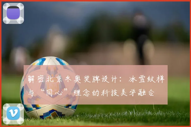 解密北京冬奥奖牌设计：冰雪纹样与“同心”理念的科技美学融合