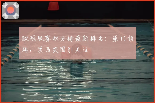 欧冠联赛积分榜最新排名：豪门领跑，黑马突围引关注