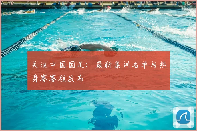 关注中国国足:最新集训名单与热身赛赛程发布