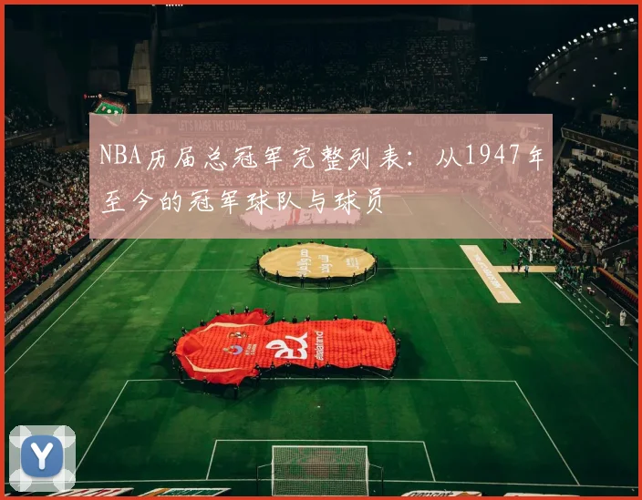 NBA历届总冠军完整列表:从1947年至今的冠军球队与球员