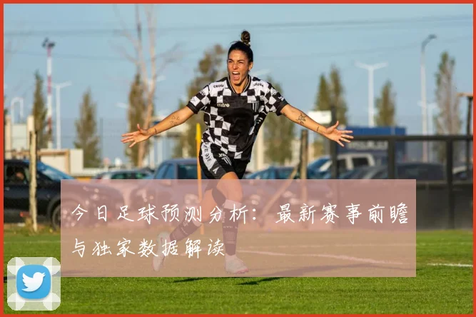 今日足球预测分析：最新赛事前瞻与独家数据解读