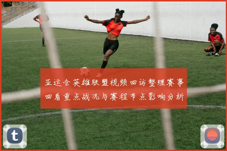 亚运会英雄联盟视频回访整理赛事回看重点战况与赛程节点影响分析