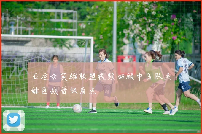 亚运会英雄联盟视频回顾中国队关键团战晋级看点