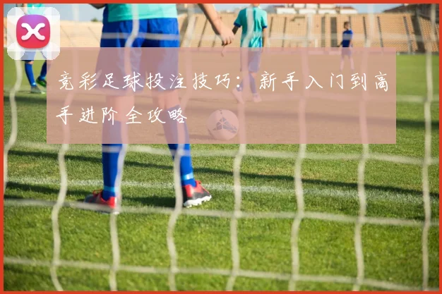 竞彩足球投注技巧:新手入门到高手进阶全攻略