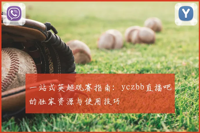 一站式英超观赛指南:yczbb直播吧的独家资源与使用技巧