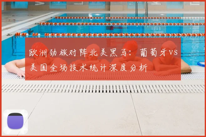 欧洲劲旅对阵北美黑马：葡萄牙vs美国全场技术统计深度分析