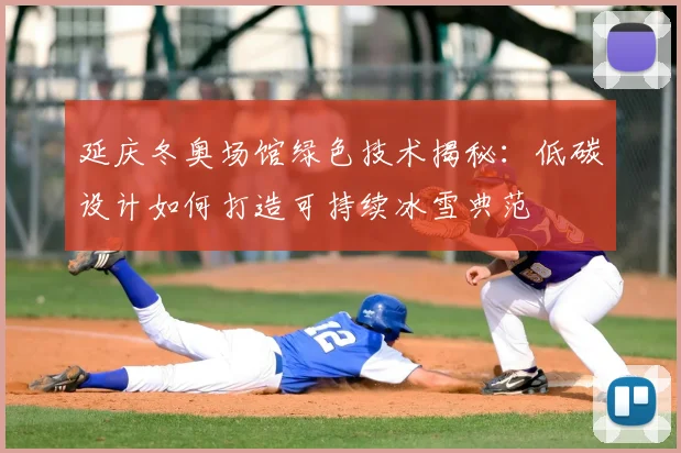 延庆冬奥场馆绿色技术揭秘：低碳设计如何打造可持续冰雪典范