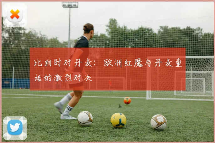 比利时对丹麦:欧洲红魔与丹麦童话的激烈对决