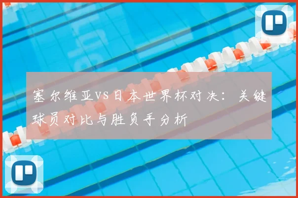 塞尔维亚vs日本世界杯对决：关键球员对比与胜负手分析