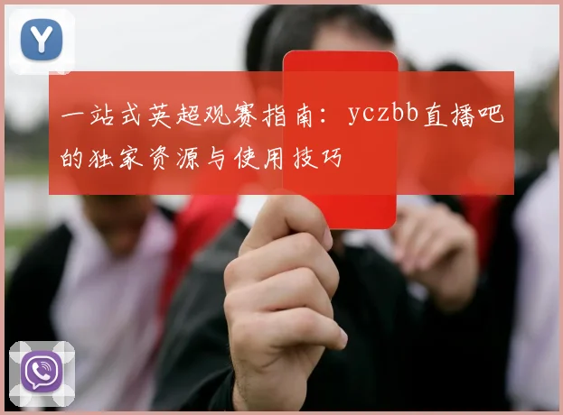 一站式英超观赛指南:yczbb直播吧的独家资源与使用技巧