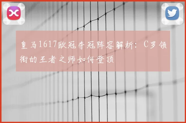 皇马1617欧冠夺冠阵容解析：C罗领衔的王者之师如何登顶