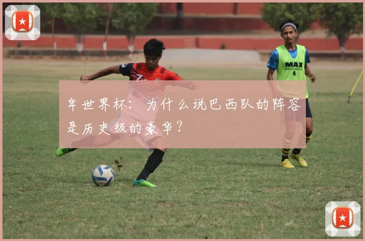 年世界杯:为什么说巴西队的阵容是历史级的豪华?