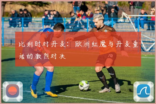 比利时对丹麦:欧洲红魔与丹麦童话的激烈对决