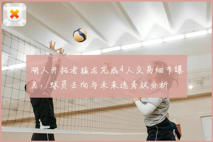 湖人开拓者猛龙完成4人交易细节曝光，球员去向与未来选秀权分析