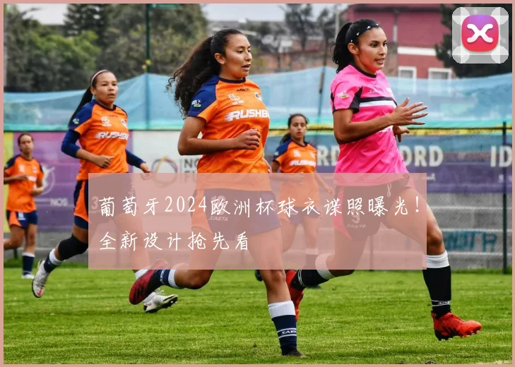 葡萄牙2024欧洲杯球衣谍照曝光!全新设计抢先看