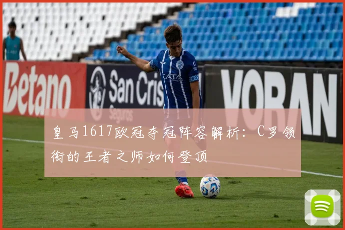 皇马1617欧冠夺冠阵容解析：C罗领衔的王者之师如何登顶