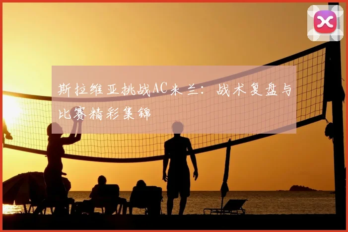斯拉维亚挑战AC米兰:战术复盘与比赛精彩集锦