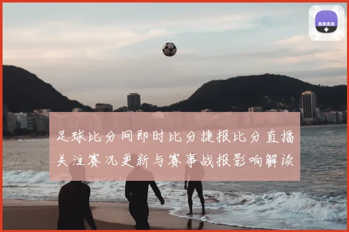 足球比分网即时比分捷报比分直播关注赛况更新与赛事战报影响解读