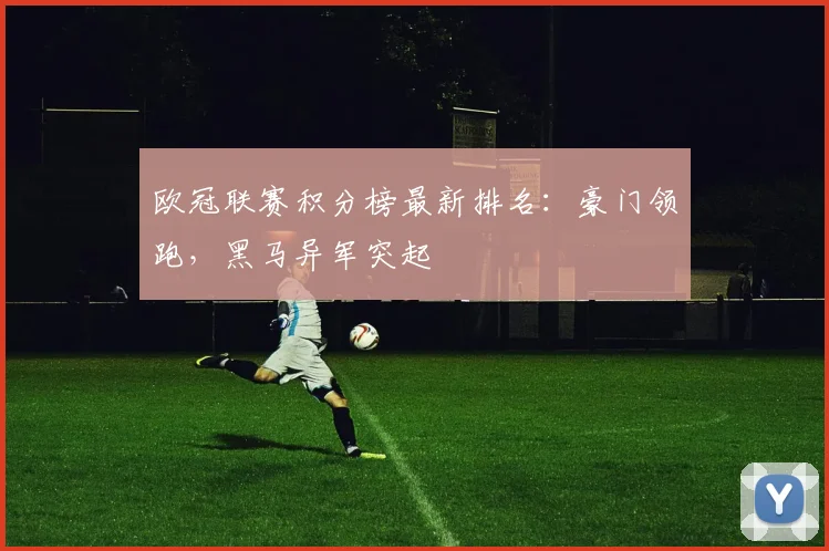 欧冠联赛积分榜最新排名：豪门领跑，黑马异军突起