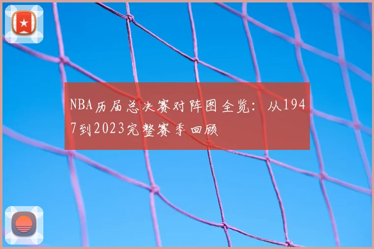 NBA历届总决赛对阵图全览：从1947到2023完整赛季回顾